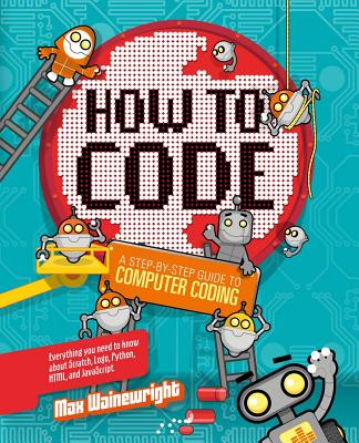 How to Code: A Step-By-Step Guide to Computer Coding - Wainewright, Max