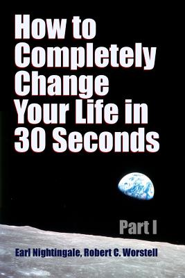 How to Completely Change Your Life in 30 Seconds - Part I - Worstell, Robert C, Dr., and Nightingale, Earl