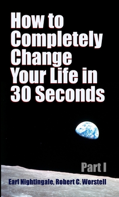 How to Completely Change Your Life in 30 Seconds - Worstell, Robert C., and Nightingale, Earl