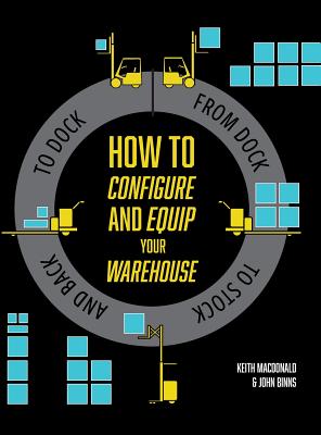 How to Configure and Equip your Warehouse: From dock to stock and back to dock. - MacDonald, Keith, and Binns, John