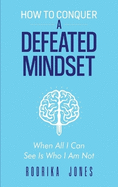 How To Conquer A Defeated Mindset: When all I can see is who I am not