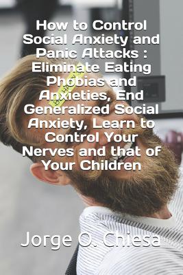 How to Control Social Anxiety and Panic Attacks: Eliminate Eating Phobias and Anxieties, End Generalized Social Anxiety, Learn to Control Your Nerves and that of Your Children - Chiesa, Jorge O