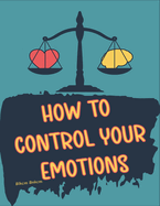 How to Control your Emotions: How to Control Your Mind, Techniques to Help Control Your Emotions, Secrets on How to Control Your Anger