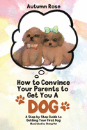 How to Convince Your Parents to Get You A Dog: A Step by Step Guide to Getting Your First Dog