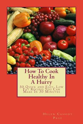 How To Cook Healthy In A Hurry: 50 Quick and Easy, Low Fat Recipes You Can Make In 30 Minutes - Page, Helen Cassidy
