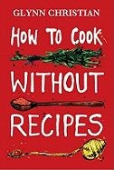 How to Cook Without Recipes: A cookbook, in every sense, with taste