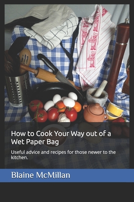 How to Cook Your Way out of a Wet Paper Bag: Useful advice and recipes for those newer to the kitchen. - Dworschak, Irene (Editor), and McMillan, Blaine