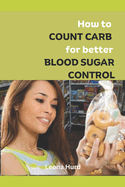 How to Count Carb for Better Blood Sugar Control: Conquer your blood sugar swing permanently and live a healthier, Happier you