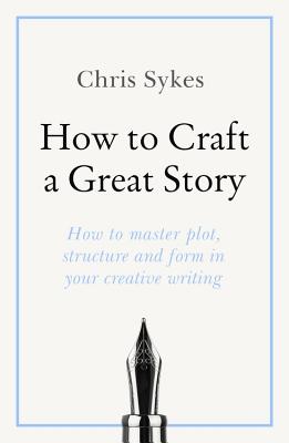 How to Craft a Great Story: How to master plot, structure and form in your creative writing - Sykes, Chris