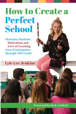 How to Create a Perfect School: Maintain Students' Motivation and Love of Learning from Kindergarten through 12th Grade - Jenkins, Lyle Lee, and Canfield, Jack (Foreword by), and Willnerd, Angela (Photographer)
