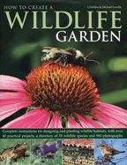 How to Create a Wildlife Garden: Complete Instructions for Designing and Planting Wildlife Habitats, with Over 40 Practical Projects, a Directory of 70 Wildlife Species and 960 Photographs