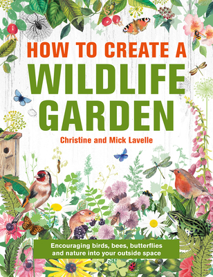 How to Create a Wildlife Garden: Encouraging Birds, Bees and Butterflies Into Your Outside Space - Lavelle, Christine And Mick