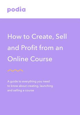 How to Create and Sell Online Courses - Podia: A Guide to Everything You Need to Know about Creating, Launching and Selling a Course - Podia