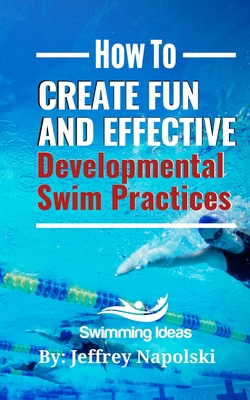 How to Create Fun and Effective Developmental Swim Practices: Make coaching beginner swimmers exciting and interesting. - Napolski, Jeffrey