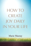 How to Create Joy Daily in Your Life - Murray, Marie