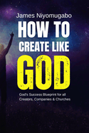 How To Create Like God: God's Success Blueprint For All Creators