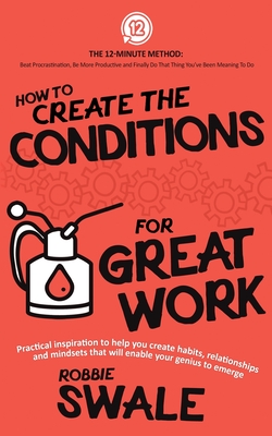 How to Create the Conditions For Great Work: Practical inspiration to help you create habits, relationships and mindsets that will enable your genius to emerge - Swale, Robbie