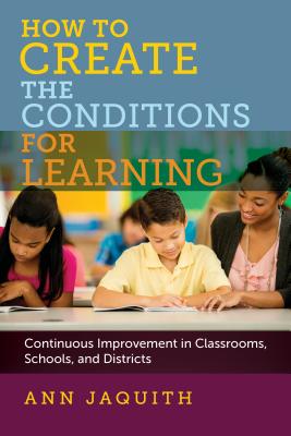 How to Create the Conditions for Learning: Continuous Improvement in Classrooms, Schools, and Districts - Jaquith, Ann