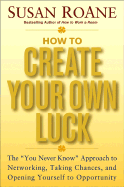 How to Create Your Own Luck: The "You Never Know" Approach to Networking, Taking Chances, and Opening Yourself to Opportunity