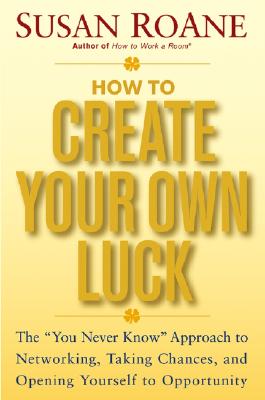How to Create Your Own Luck: The "You Never Know" Approach to Networking, Taking Chances, and Opening Yourself to Opportunity - RoAne, Susan