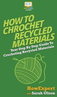 How To Crochet Recycled Materials: Your Step By Step Guide To Crocheting Recycled Materials - Howexpert, and Olson, Sarah