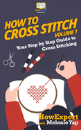How to Cross Stitch: Your Step-By-Step Guide to Cross Stitching - Volume 1