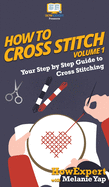 How To Cross Stitch: Your Step By Step Guide to Cross Stitching - Volume 1