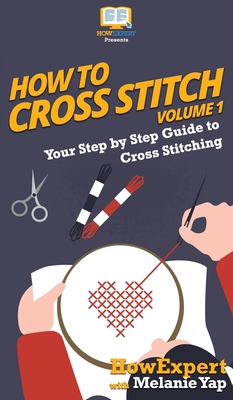 How To Cross Stitch: Your Step By Step Guide to Cross Stitching - Volume 1 - Howexpert, and Yap, Melanie