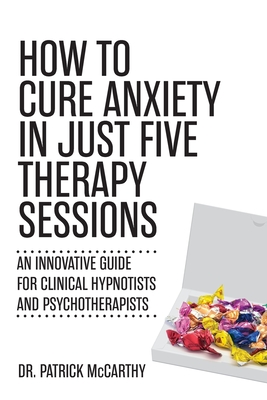 How to Cure Anxiety in Just Five Therapy Sessions: An Innovative Manual for Clinical Hypnotists and Psychotherapists - McCarthy, Patrick