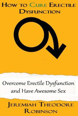 How to CURE Erectile Dysfunction: Overcome Erectile Dysfunction and Have Awesome Sex - Robinson, Jeremiah Theodore