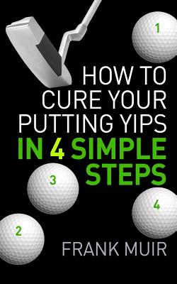 How to Cure Your Putting Yips in 4 Simple Steps: Play Better Golf Book 1 - Muir, Frank