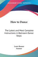 How to Dance: The Latest and Most Complete Instructions in Ballroom Dance Steps