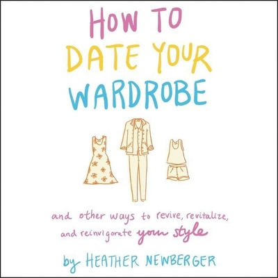How to Date Your Wardrobe Lib/E: And Other Ways to Revive, Revitalize, and Reinvigorate Your Style - Newberger, Heather, and Ellet, Emily (Read by)