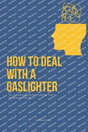 How To Deal With A Gaslighter: The Ultimate Guide on How To Recover From Gaslighting And Abuse