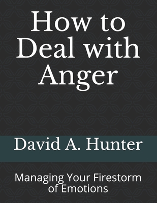 How to Deal with Anger: Managing Your Firestorm of Emotions - Hunter, David a