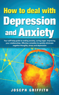 How to Deal with Depression and Anxiety: Your Self-help Guide to ending Anxiety, curing anger, improving your Relationships, effective remedies to quickly eliminate negative thoughts, Stress and Depression