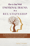 How to Deal with Emotional Trauma in a Relationship: An Ultimate Guide for Defeating Traumatic Environments and the State of Loneliness Capable of Truncating the Original Purpose of Union.