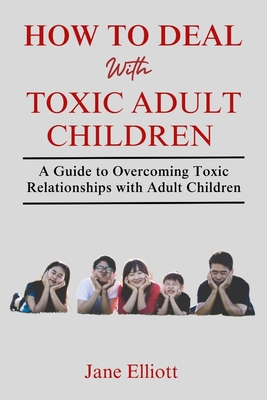 How to Deal with Toxic Adult Children: A Guide to Overcoming Toxic Relationships with Adult Children - Elliott, Jane