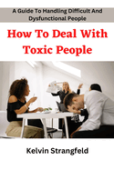 How To Deal With Toxic People: A Guide To Deal With Difficult And Dysfunctional People