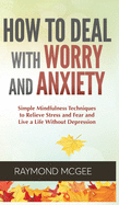 How to Deal With Worry and Anxiety: Simple Mindfulness Techniques to Relieve Stress and Fear and Live a Life Without Depression