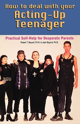How to Deal With Your Acting-Up Teenager: Practical Help for Desperate Parents - Bayard, Robert, and Bayard, Jean
