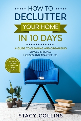 How to Declutter Your Home in10 Days: A Guide to Cleaning and Organizing Spaces in Small Houses and Apartments (Full Color Edition) - Collins, Stacy