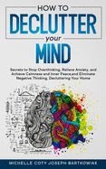 How to Declutter Your Mind: Secrets to Stop Overthinking, Relieve Anxiety, and Achieve Calmness and Inner Peace, and Eliminate Negative Thinking, Decluttering Your Home