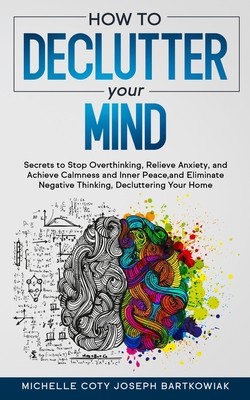 How to Declutter Your Mind: Secrets to Stop Overthinking, Relieve Anxiety, and Achieve Calmness and Inner Peace, and Eliminate Negative Thinking, Decluttering Your Home - Joseph Bartkowiak, Michelle Coty