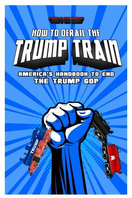 How To Derail The Trump Train: America's Handbook to End The Trump GOP - Morales, Ryan, and Morales, Tammy (Editor)