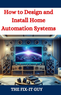 How to Design and Install Home Automation Systems: A DIY Guide to Smart Home Technology and IoT Devices for Beginners and Pros - Guy, The Fix-It