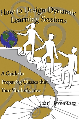How to Design Dynamic Learning Sessions: A Guide to Preparing Classes that Your Students Love - Hernandez, Joan