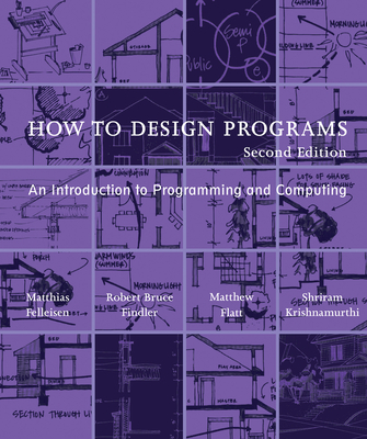 How to Design Programs, Second Edition: An Introduction to Programming and Computing - Felleisen, Matthias, and Findler, Robert Bruce, and Flatt, Matthew