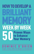 How to Develop a Brilliant Memory Week by Week: 52 Proven Ways to Enhance Your Memory