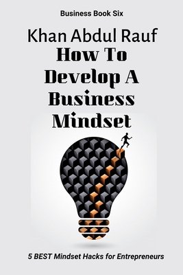 How To Develop A Business Mindset: 5 BEST Mindset Hacks for Entrepreneurs - Sobia, Khan (Editor), and Abdul Rauf, Khan